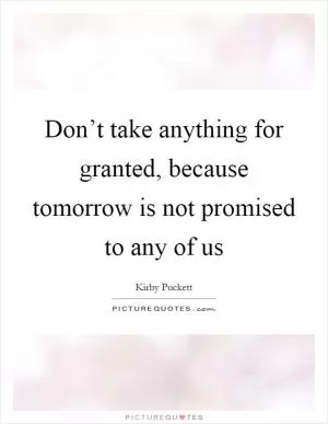 Don’t take anything for granted, because tomorrow is not promised to any of us Picture Quote #1