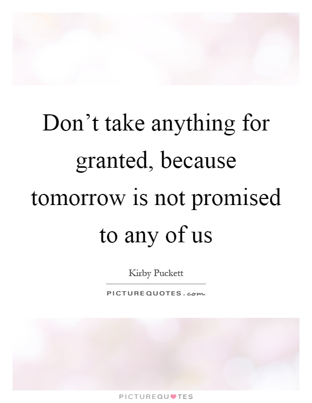 Don't take anything for granted, because tomorrow is not promised to any of us Picture Quote #1