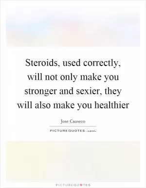 Steroids, used correctly, will not only make you stronger and sexier, they will also make you healthier Picture Quote #1