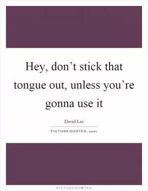 Hey, don’t stick that tongue out, unless you’re gonna use it Picture Quote #1