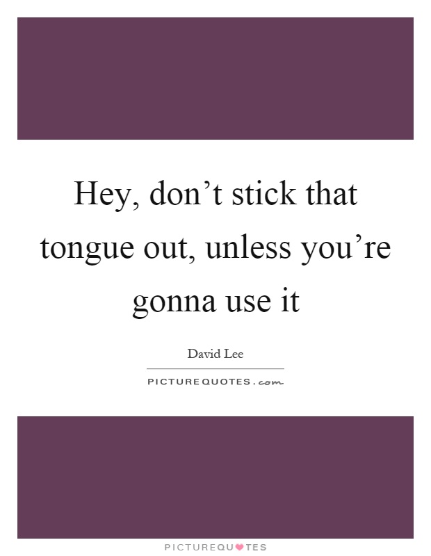 Hey, don't stick that tongue out, unless you're gonna use it Picture Quote #1
