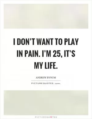 I don’t want to play in pain. I’m 25, it’s my life Picture Quote #1