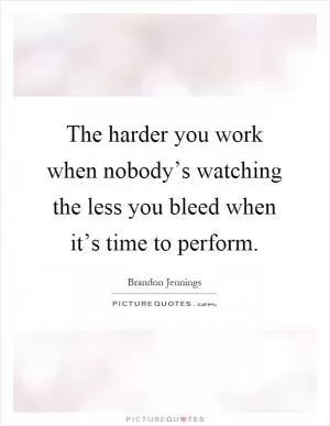 The harder you work when nobody’s watching the less you bleed when it’s time to perform Picture Quote #1