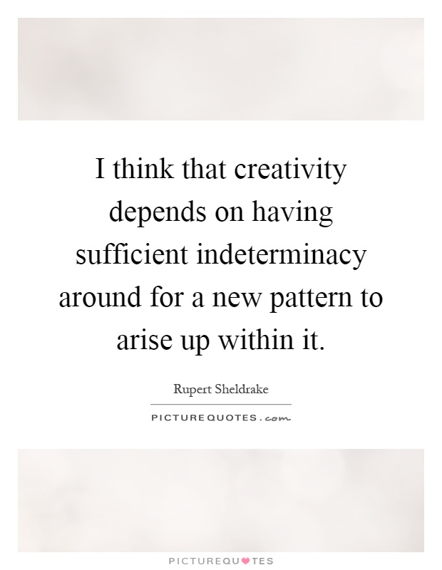 I think that creativity depends on having sufficient indeterminacy around for a new pattern to arise up within it Picture Quote #1