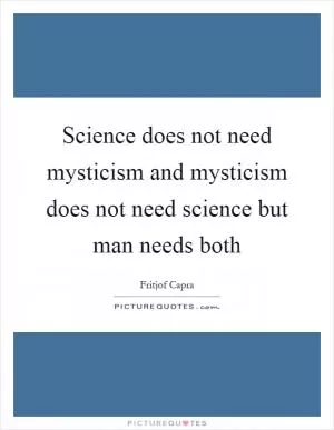 Science does not need mysticism and mysticism does not need science but man needs both Picture Quote #1