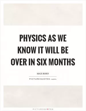 Physics as we know it will be over in six months Picture Quote #1