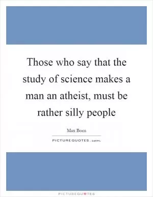 Those who say that the study of science makes a man an atheist, must be rather silly people Picture Quote #1