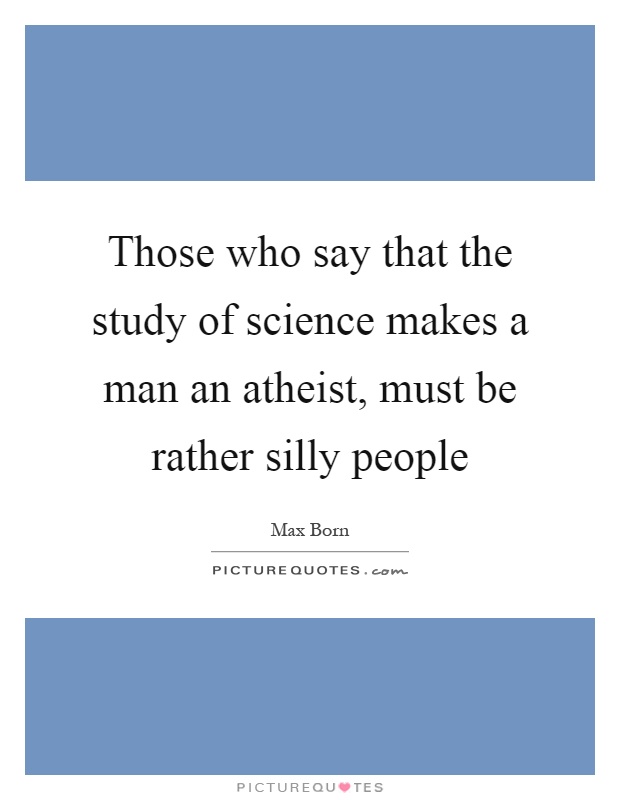 Those who say that the study of science makes a man an atheist, must be rather silly people Picture Quote #1