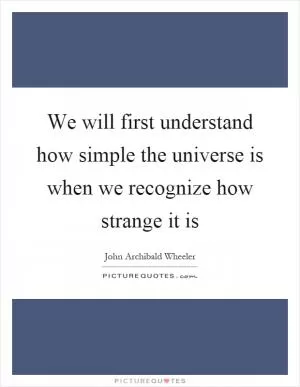 We will first understand how simple the universe is when we recognize how strange it is Picture Quote #1