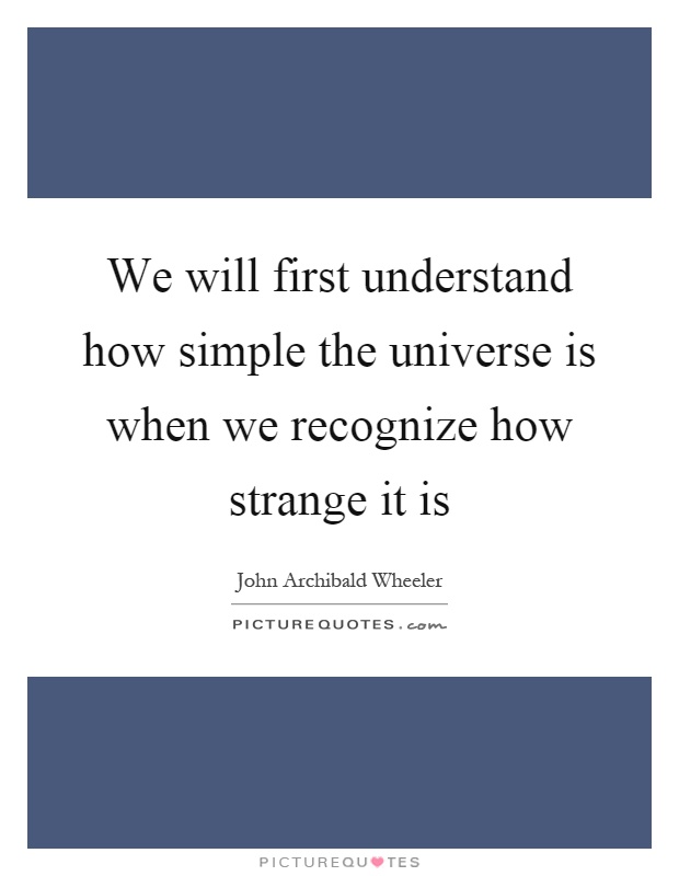 We will first understand how simple the universe is when we recognize how strange it is Picture Quote #1