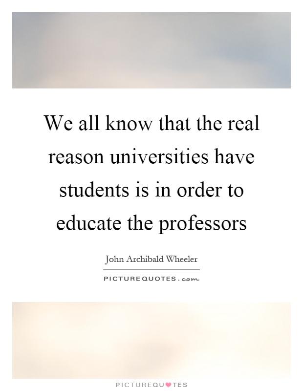 We all know that the real reason universities have students is in order to educate the professors Picture Quote #1