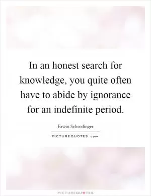 In an honest search for knowledge, you quite often have to abide by ignorance for an indefinite period Picture Quote #1