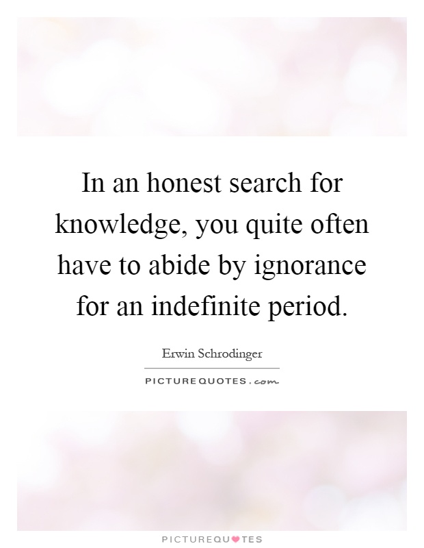 In an honest search for knowledge, you quite often have to abide by ignorance for an indefinite period Picture Quote #1