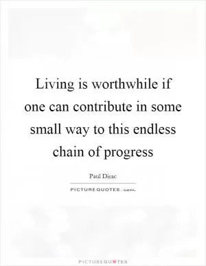 Living is worthwhile if one can contribute in some small way to this endless chain of progress Picture Quote #1