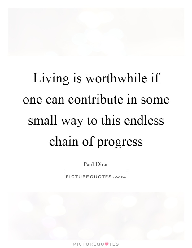 Living is worthwhile if one can contribute in some small way to this endless chain of progress Picture Quote #1