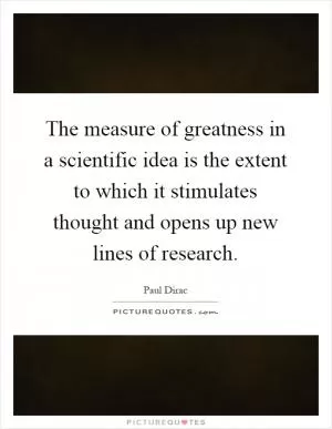 The measure of greatness in a scientific idea is the extent to which it stimulates thought and opens up new lines of research Picture Quote #1
