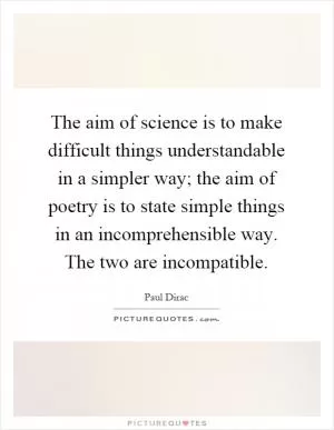 The aim of science is to make difficult things understandable in a simpler way; the aim of poetry is to state simple things in an incomprehensible way. The two are incompatible Picture Quote #1