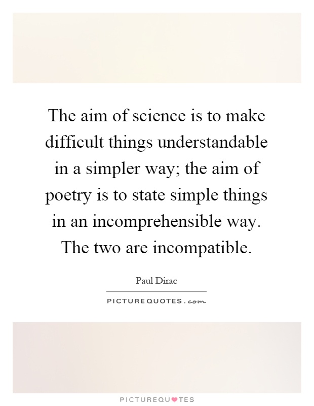 The aim of science is to make difficult things understandable in a simpler way; the aim of poetry is to state simple things in an incomprehensible way. The two are incompatible Picture Quote #1