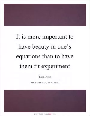 It is more important to have beauty in one’s equations than to have them fit experiment Picture Quote #1
