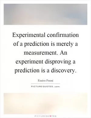 Experimental confirmation of a prediction is merely a measurement. An experiment disproving a prediction is a discovery Picture Quote #1