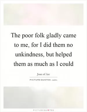 The poor folk gladly came to me, for I did them no unkindness, but helped them as much as I could Picture Quote #1