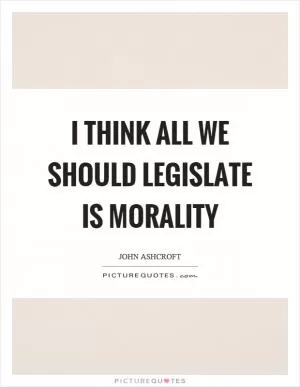 I think all we should legislate is morality Picture Quote #1
