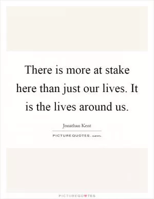There is more at stake here than just our lives. It is the lives around us Picture Quote #1