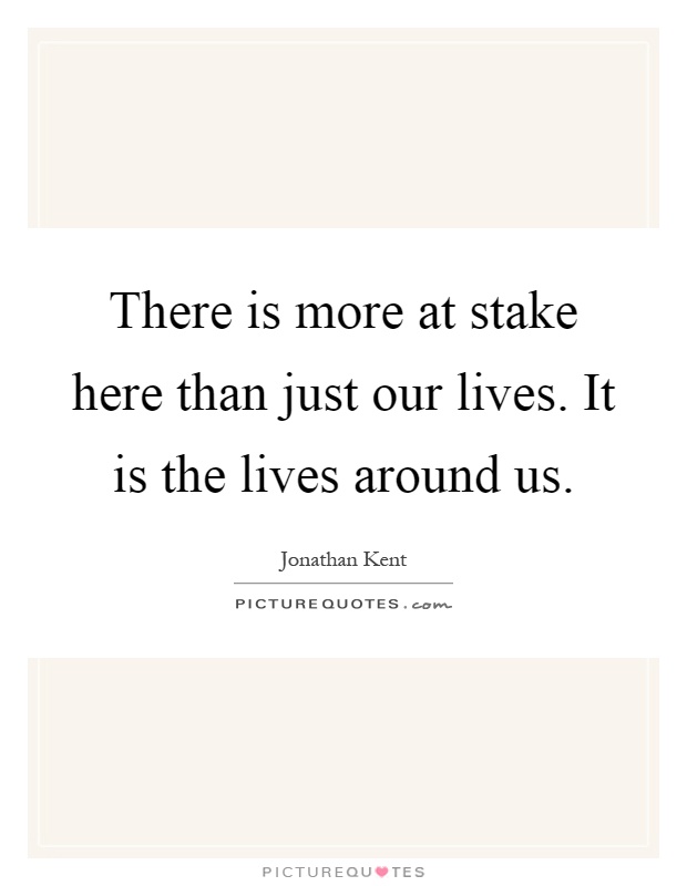 There is more at stake here than just our lives. It is the lives around us Picture Quote #1