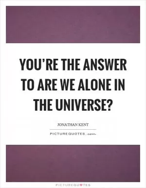 You’re the answer to are we alone in the universe? Picture Quote #1