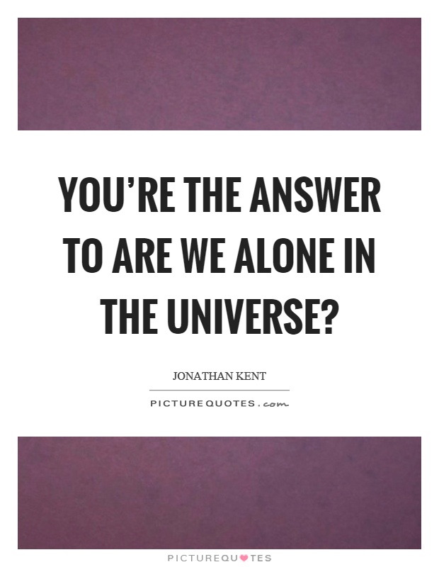 You're the answer to are we alone in the universe? Picture Quote #1