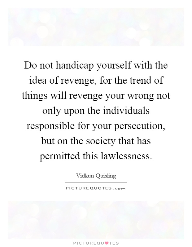 Do not handicap yourself with the idea of revenge, for the trend of things will revenge your wrong not only upon the individuals responsible for your persecution, but on the society that has permitted this lawlessness Picture Quote #1