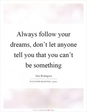 Always follow your dreams, don’t let anyone tell you that you can’t be something Picture Quote #1