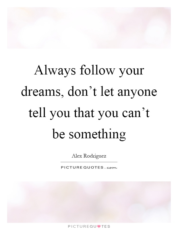 Always follow your dreams, don't let anyone tell you that you can't be something Picture Quote #1
