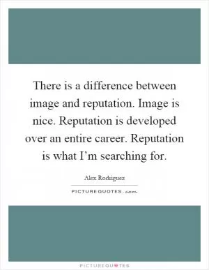 There is a difference between image and reputation. Image is nice. Reputation is developed over an entire career. Reputation is what I’m searching for Picture Quote #1