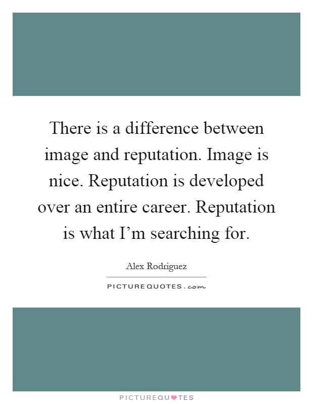 There is a difference between image and reputation. Image is nice. Reputation is developed over an entire career. Reputation is what I'm searching for Picture Quote #1