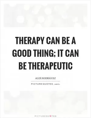Therapy can be a good thing; it can be therapeutic Picture Quote #1