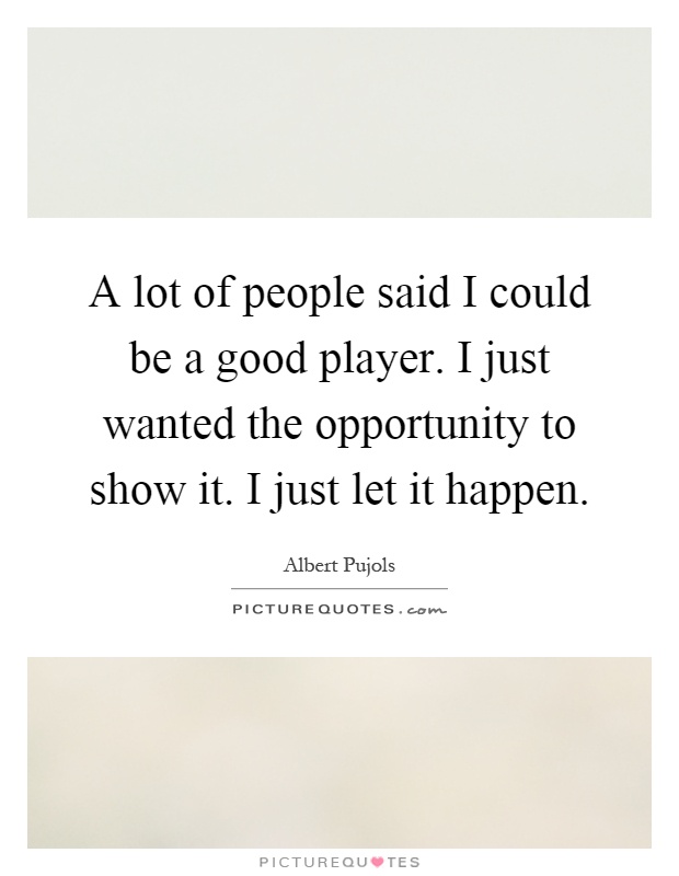 A lot of people said I could be a good player. I just wanted the opportunity to show it. I just let it happen Picture Quote #1