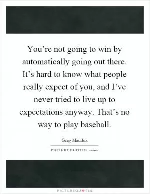 You’re not going to win by automatically going out there. It’s hard to know what people really expect of you, and I’ve never tried to live up to expectations anyway. That’s no way to play baseball Picture Quote #1