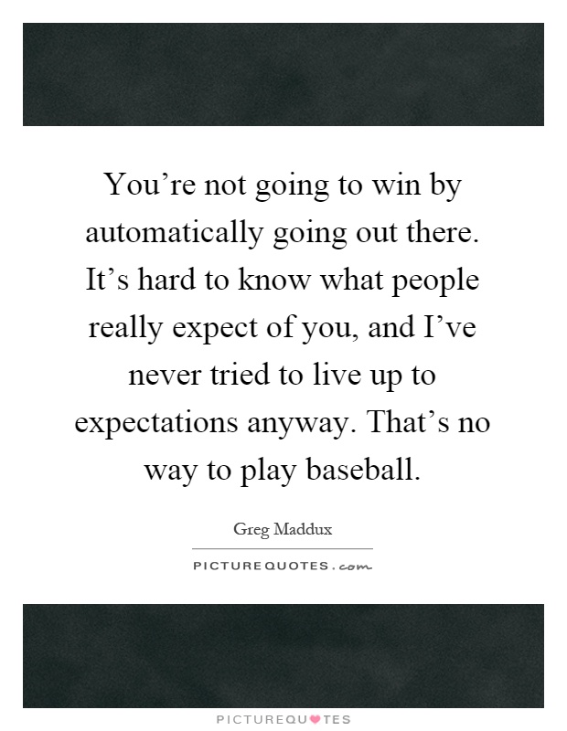 You're not going to win by automatically going out there. It's hard to know what people really expect of you, and I've never tried to live up to expectations anyway. That's no way to play baseball Picture Quote #1