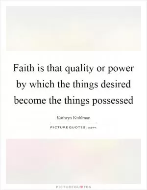 Faith is that quality or power by which the things desired become the things possessed Picture Quote #1