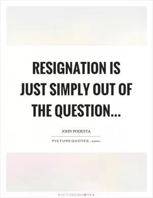 Resignation is just simply out of the question Picture Quote #1
