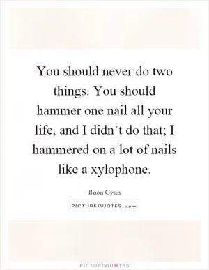 You should never do two things. You should hammer one nail all your life, and I didn’t do that; I hammered on a lot of nails like a xylophone Picture Quote #1