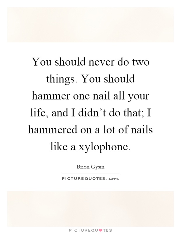 You should never do two things. You should hammer one nail all your life, and I didn't do that; I hammered on a lot of nails like a xylophone Picture Quote #1