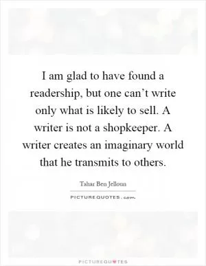 I am glad to have found a readership, but one can’t write only what is likely to sell. A writer is not a shopkeeper. A writer creates an imaginary world that he transmits to others Picture Quote #1