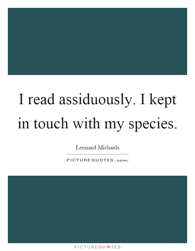 I read assiduously. I kept in touch with my species Picture Quote #1