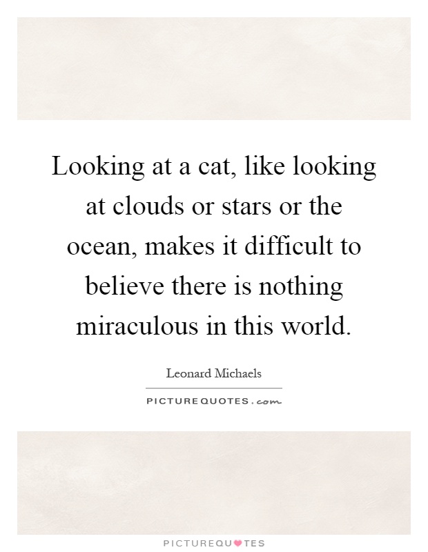Looking at a cat, like looking at clouds or stars or the ocean, makes it difficult to believe there is nothing miraculous in this world Picture Quote #1