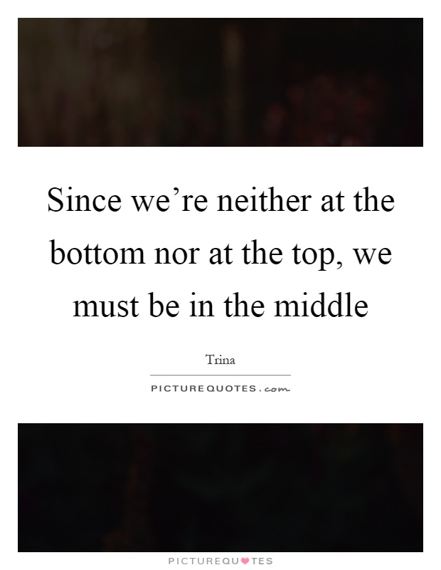Since we're neither at the bottom nor at the top, we must be in the middle Picture Quote #1