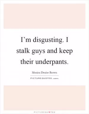I’m disgusting. I stalk guys and keep their underpants Picture Quote #1