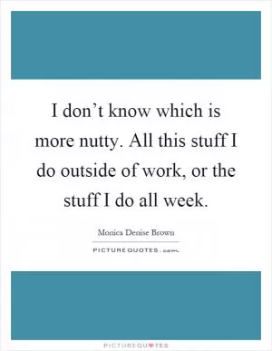 I don’t know which is more nutty. All this stuff I do outside of work, or the stuff I do all week Picture Quote #1