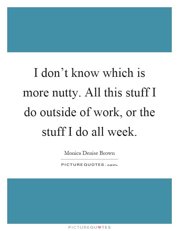 I don't know which is more nutty. All this stuff I do outside of work, or the stuff I do all week Picture Quote #1